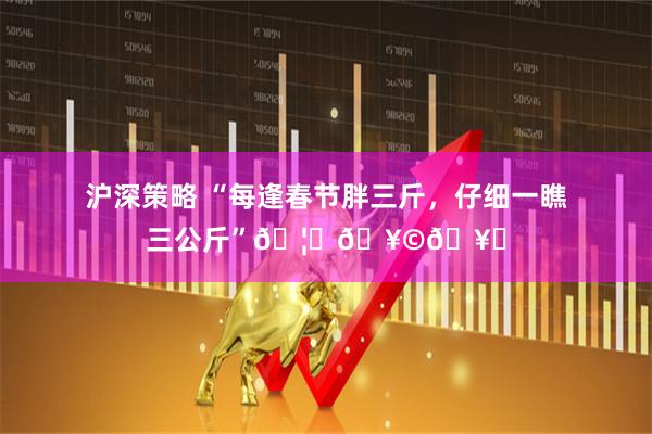 沪深策略 “每逢春节胖三斤，仔细一瞧三公斤”🦞🥩🥟
