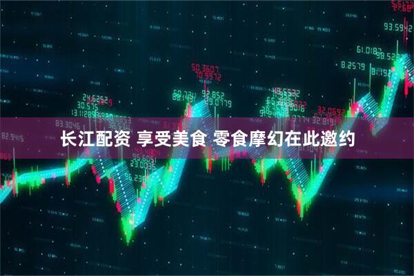 长江配资 享受美食 零食摩幻在此邀约