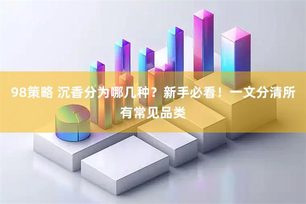 98策略 沉香分为哪几种？新手必看！一文分清所有常见品类