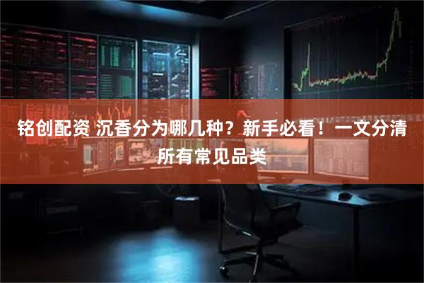 铭创配资 沉香分为哪几种？新手必看！一文分清所有常见品类