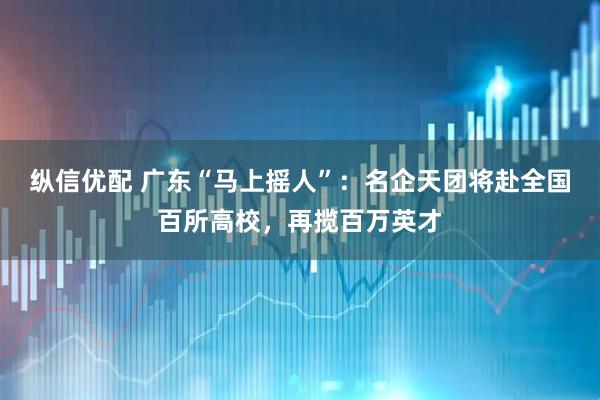纵信优配 广东“马上摇人”：名企天团将赴全国百所高校，再揽百万英才