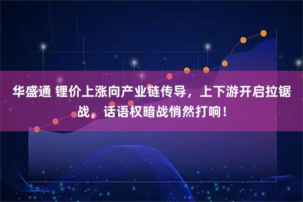 华盛通 锂价上涨向产业链传导，上下游开启拉锯战，话语权暗战悄然打响！