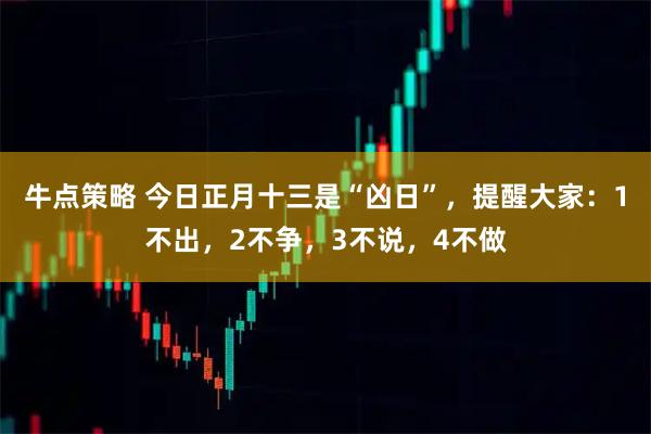 牛点策略 今日正月十三是“凶日”，提醒大家：1不出，2不争，3不说，4不做