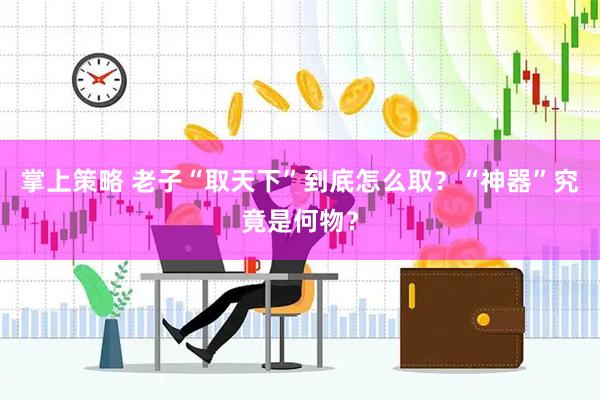 掌上策略 老子“取天下”到底怎么取？“神器”究竟是何物？