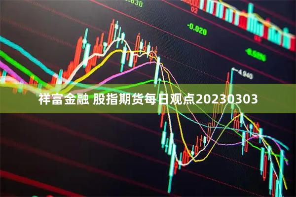 祥富金融 股指期货每日观点20230303