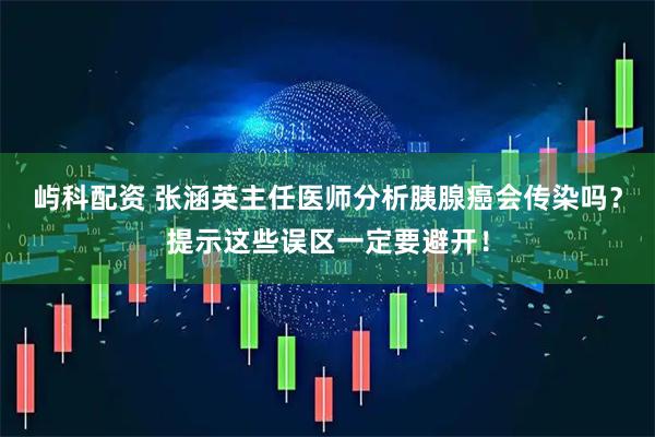 屿科配资 张涵英主任医师分析胰腺癌会传染吗？提示这些误区一定要避开！