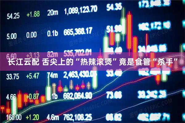 长江云配 舌尖上的“热辣滚烫”竟是食管“杀手”