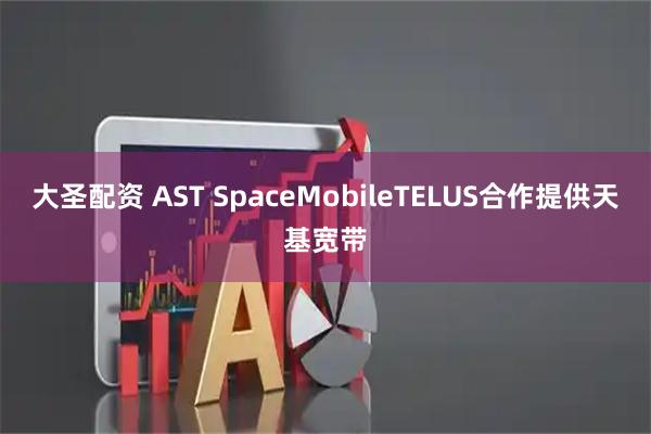 大圣配资 AST SpaceMobileTELUS合作提供天基宽带