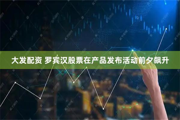 大发配资 罗宾汉股票在产品发布活动前夕飙升