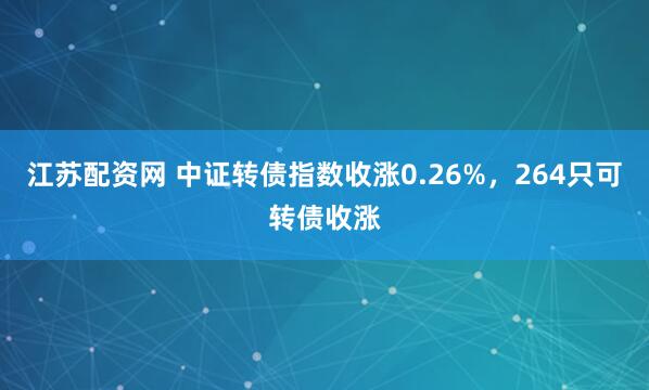 江苏配资网 中证转债指数收涨0.26%，264只可转债收涨