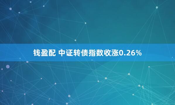 钱盈配 中证转债指数收涨0.26%