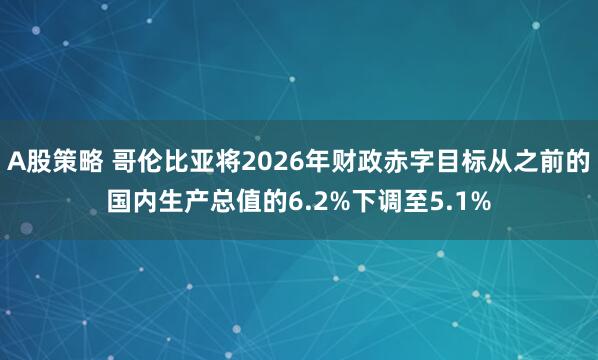A股策略 哥伦比亚将2026年财政赤字目标从之前的国内生产总值的6.2%下调至5.1%