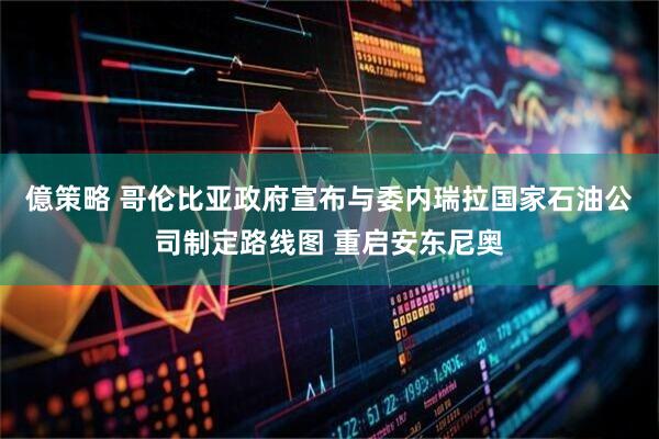 億策略 哥伦比亚政府宣布与委内瑞拉国家石油公司制定路线图 重启安东尼奥