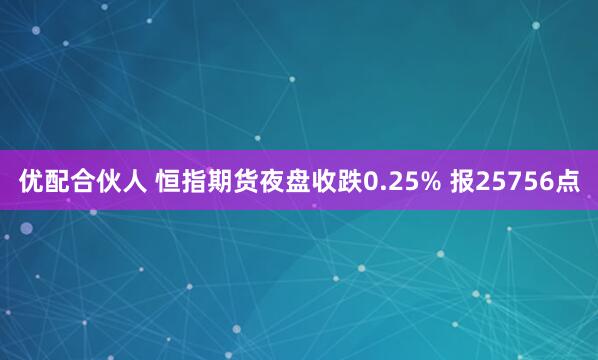 优配合伙人 恒指期货夜盘收跌0.25% 报25756点