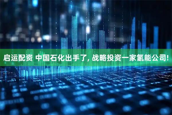启运配资 中国石化出手了, 战略投资一家氢能公司!