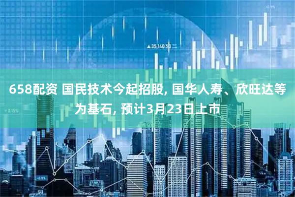 658配资 国民技术今起招股, 国华人寿、欣旺达等为基石, 预计3月23日上市