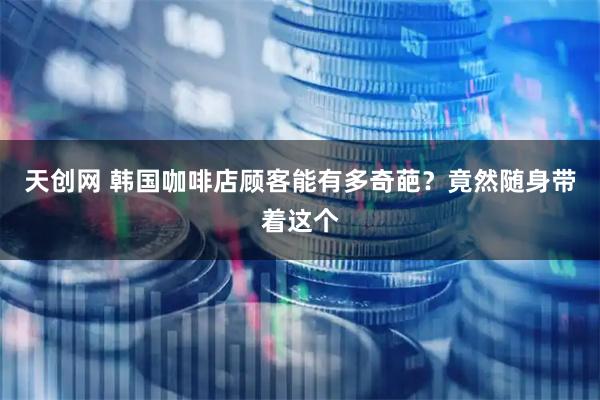 天创网 韩国咖啡店顾客能有多奇葩？竟然随身带着这个
