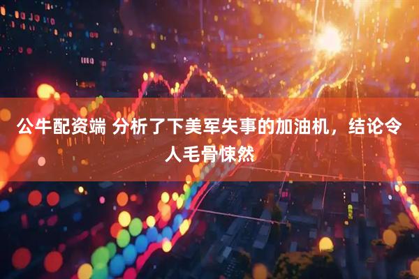 公牛配资端 分析了下美军失事的加油机，结论令人毛骨悚然