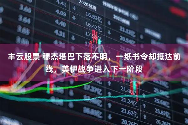 丰云股票 穆杰塔巴下落不明，一纸书令却抵达前线，美伊战争进入下一阶段