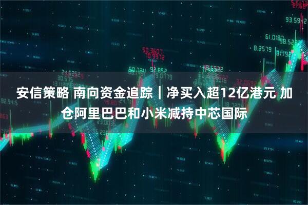 安信策略 南向资金追踪｜净买入超12亿港元 加仓阿里巴巴和小米减持中芯国际