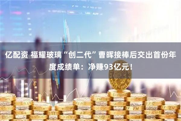 亿配资 福耀玻璃“创二代”曹晖接棒后交出首份年度成绩单：净赚93亿元！