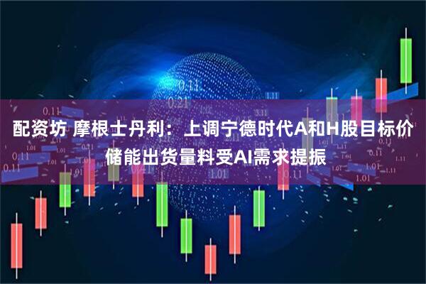 配资坊 摩根士丹利：上调宁德时代A和H股目标价 储能出货量料受AI需求提振