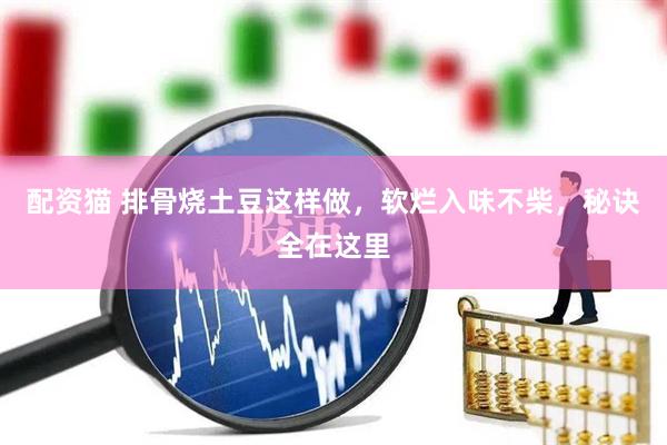 配资猫 排骨烧土豆这样做，软烂入味不柴，秘诀全在这里