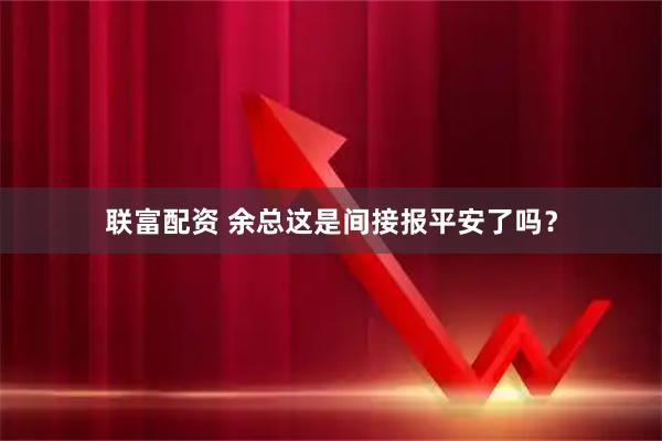联富配资 余总这是间接报平安了吗？