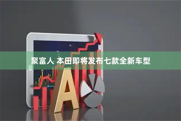 聚富人 本田即将发布七款全新车型