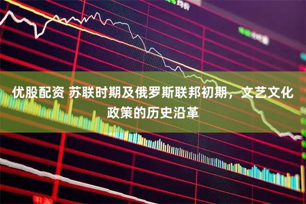优股配资 苏联时期及俄罗斯联邦初期，文艺文化政策的历史沿革