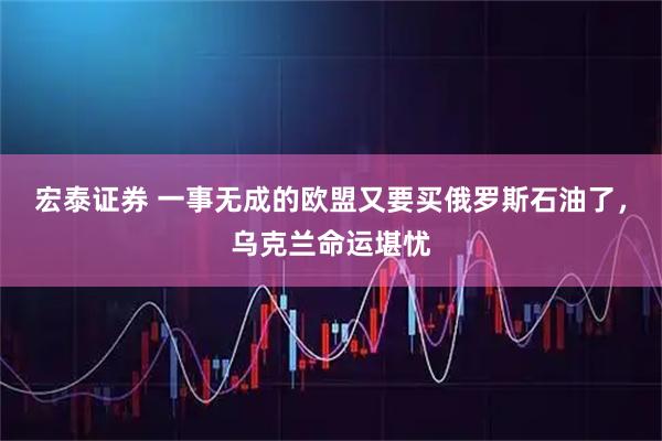 宏泰证券 一事无成的欧盟又要买俄罗斯石油了，乌克兰命运堪忧
