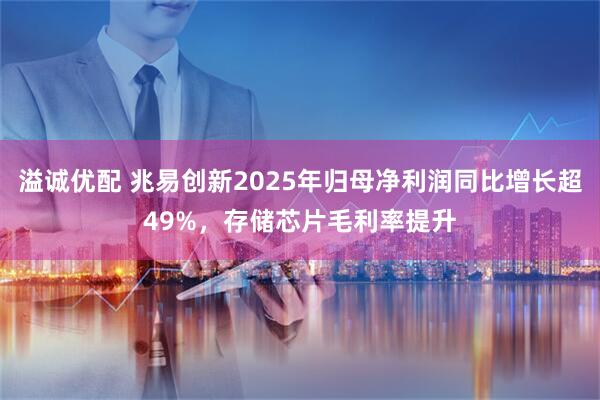 溢诚优配 兆易创新2025年归母净利润同比增长超49%，存储芯片毛利率提升