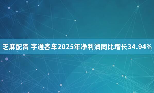 芝麻配资 宇通客车2025年净利润同比增长34.94%