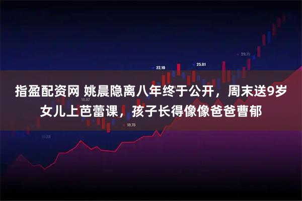指盈配资网 姚晨隐离八年终于公开，周末送9岁女儿上芭蕾课，孩子长得像像爸爸曹郁