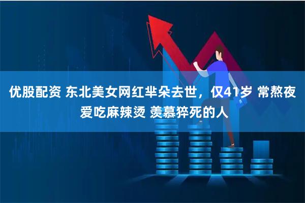 优股配资 东北美女网红芈朵去世，仅41岁 常熬夜 爱吃麻辣烫 羡慕猝死的人