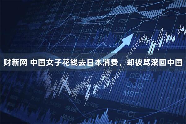 财新网 中国女子花钱去日本消费，却被骂滚回中国