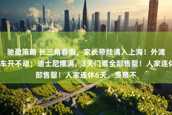 驰盈策略 长三角春假，家长带娃涌入上海！外滩人从众，公交车开不动；迪士尼爆满，3天门票全部售罄！人家连休6天，羡慕不