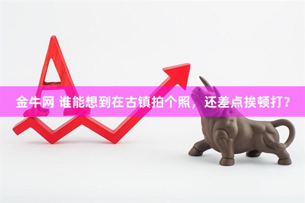 金牛网 谁能想到在古镇拍个照，还差点挨顿打？