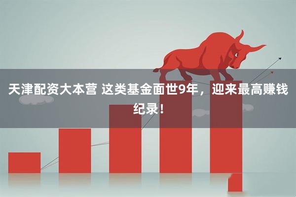 天津配资大本营 这类基金面世9年，迎来最高赚钱纪录！