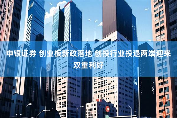 申银证券 创业板新政落地 创投行业投退两端迎来双重利好