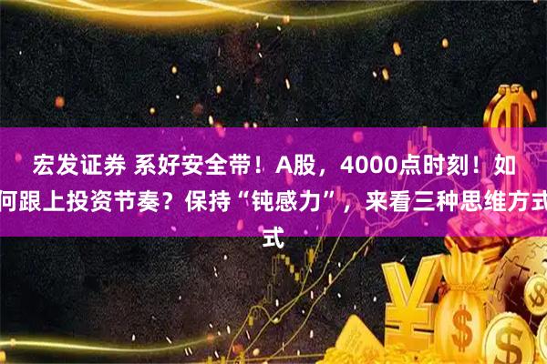 宏发证券 系好安全带！A股，4000点时刻！如何跟上投资节奏？保持“钝感力”，来看三种思维方式