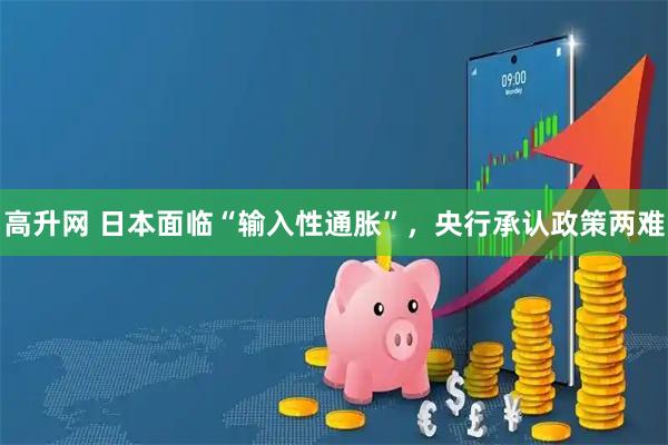 高升网 日本面临“输入性通胀”，央行承认政策两难