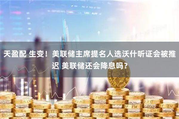 天盈配 生变!美联储主席提名人选沃什听证会被推迟 美联储还会降息吗?