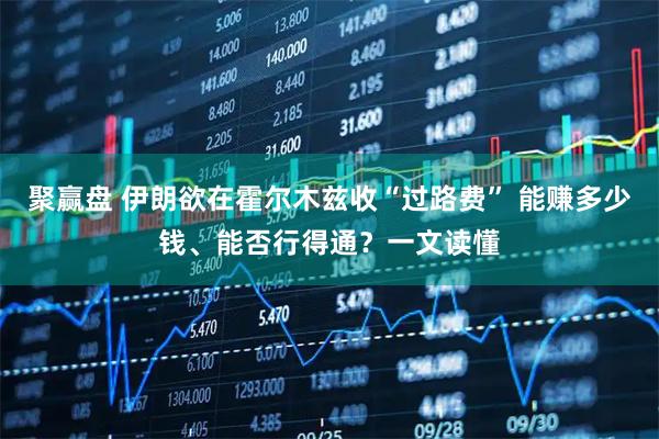 聚赢盘 伊朗欲在霍尔木兹收“过路费” 能赚多少钱、能否行得通？一文读懂