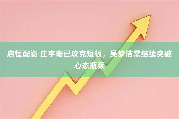 启恒配资 庄宇珊已攻克短板，吴梦洁需继续突破心态瓶颈