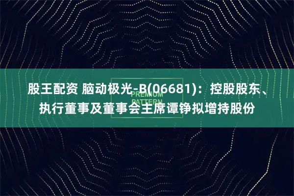 股王配资 脑动极光-B(06681)：控股股东、执行董事及董事会主席谭铮拟增持股份