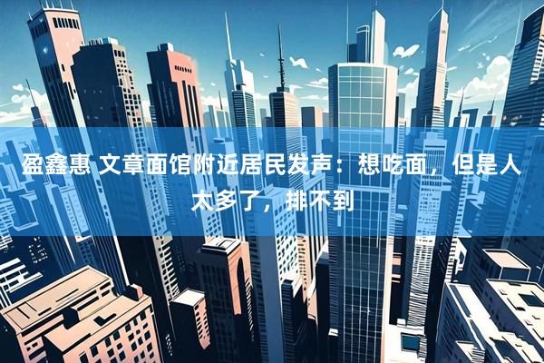 盈鑫惠 文章面馆附近居民发声:想吃面,但是人太多了,排不到