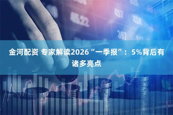 金河配资 专家解读2026“一季报”：5%背后有诸多亮点