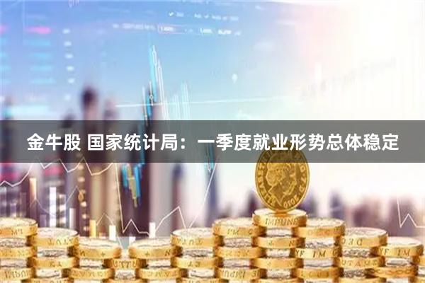 金牛股 国家统计局：一季度就业形势总体稳定