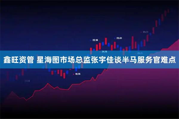 鑫旺资管 星海图市场总监张宇佳谈半马服务官难点